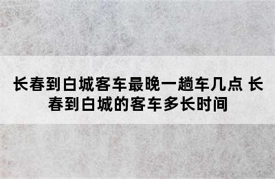 长春到白城客车最晚一趟车几点 长春到白城的客车多长时间